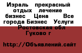 Израль - прекрасный  отдых - лечение - бизнес  › Цена ­ 1 - Все города Бизнес » Услуги   . Ростовская обл.,Гуково г.